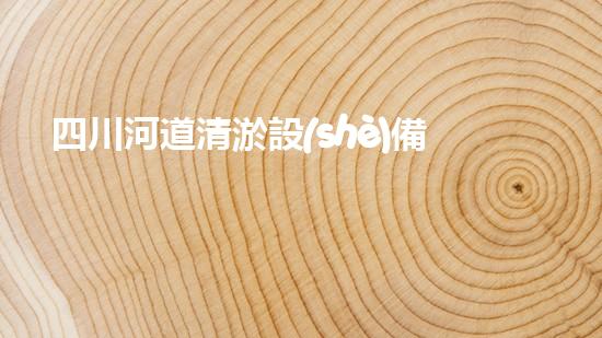 四川河道清淤設(shè)備出租：解放河流，保護(hù)家園！